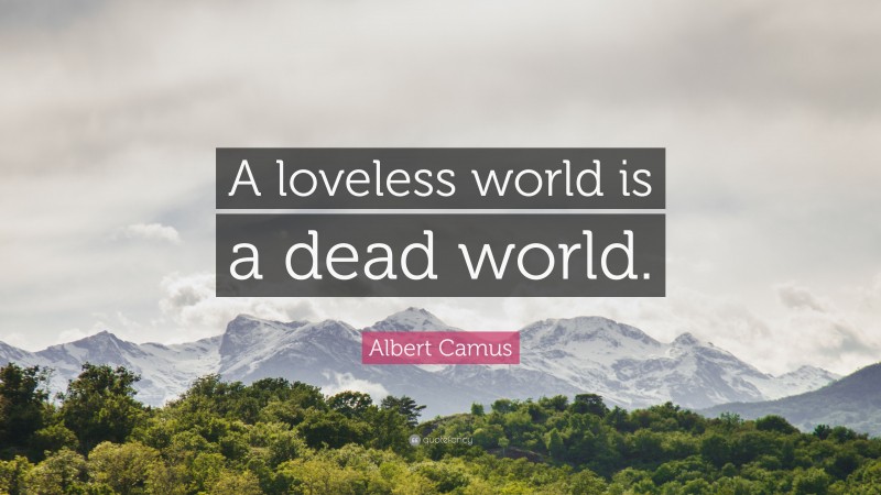 Albert Camus Quote: “A loveless world is a dead world.”