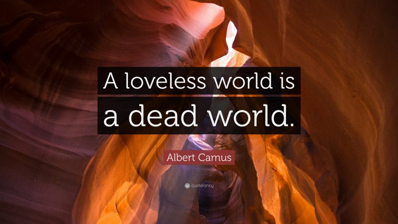 Albert Camus Quote: “A loveless world is a dead world.”