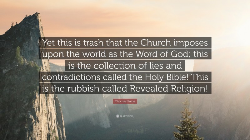 Thomas Paine Quote: “Yet this is trash that the Church imposes upon the world as the Word of God; this is the collection of lies and contradictions called the Holy Bible! This is the rubbish called Revealed Religion!”