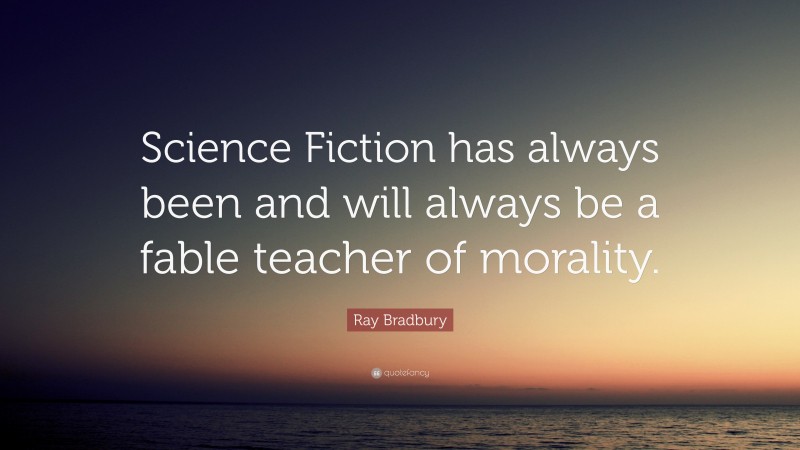 Ray Bradbury Quote: “Science Fiction has always been and will always be a fable teacher of morality.”