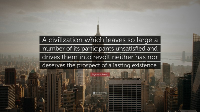Sigmund Freud Quote: “A civilization which leaves so large a number of its participants unsatisfied and drives them into revolt neither has nor deserves the prospect of a lasting existence.”