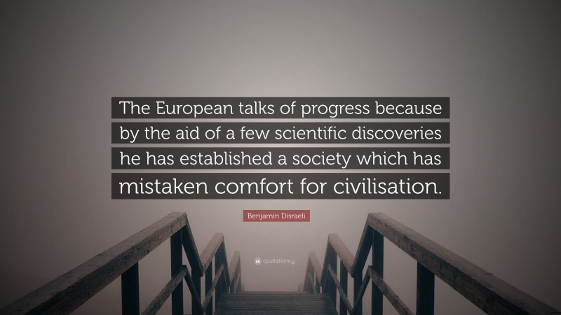 Benjamin Disraeli Quote: “The European talks of progress because by the aid of a few scientific discoveries he has established a society which has mistaken comfort for civilisation.”
