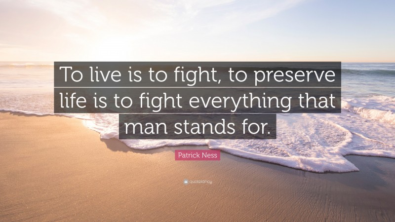Patrick Ness Quote: “To live is to fight, to preserve life is to fight everything that man stands for.”