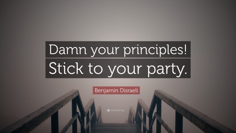 Benjamin Disraeli Quote: “Damn your principles! Stick to your party.”
