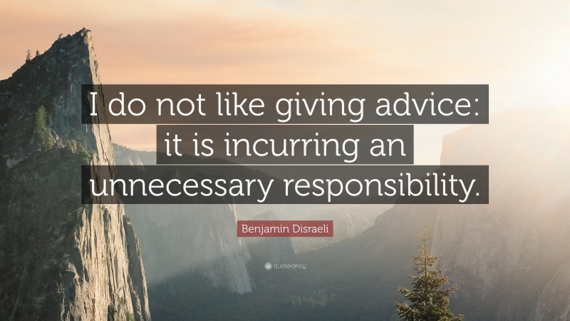 Benjamin Disraeli Quote: “I do not like giving advice: it is incurring an unnecessary responsibility.”