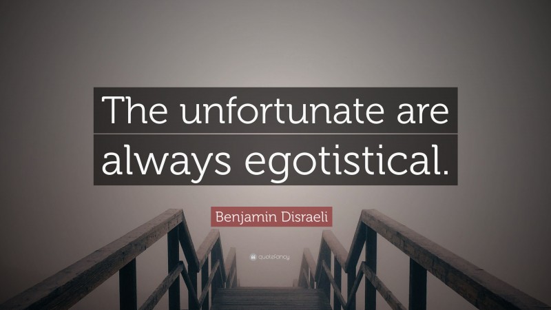 Benjamin Disraeli Quote: “The unfortunate are always egotistical.”