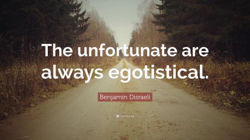 Benjamin Disraeli Quote: “The unfortunate are always egotistical.”
