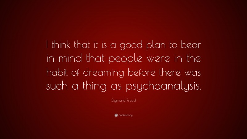 Sigmund Freud Quote: “I think that it is a good plan to bear in mind that people were in the habit of dreaming before there was such a thing as psychoanalysis.”