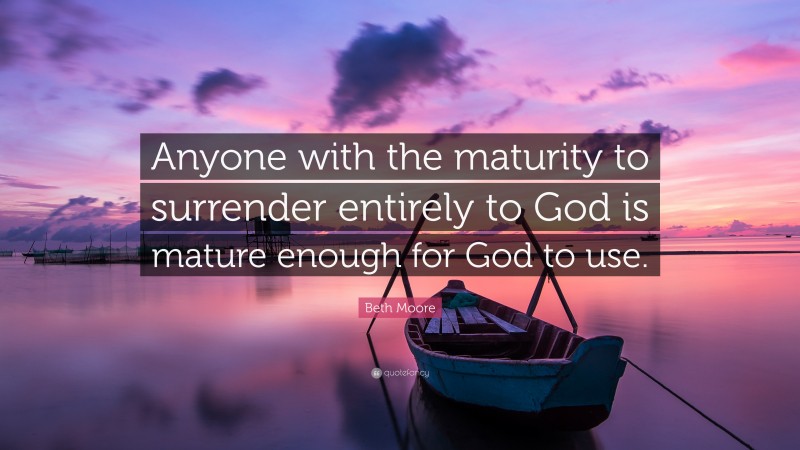 Beth Moore Quote: “Anyone with the maturity to surrender entirely to God is mature enough for God to use.”