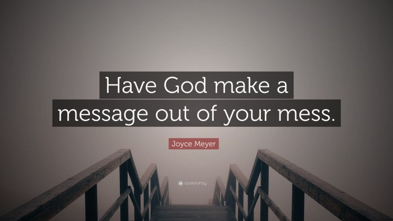 Joyce Meyer Quote: “Have God make a message out of your mess.”