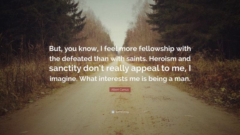 Albert Camus Quote: “But, you know, I feel more fellowship with the defeated than with saints. Heroism and sanctity don’t really appeal to me, I imagine. What interests me is being a man.”