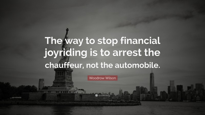 Woodrow Wilson Quote: “The way to stop financial joyriding is to arrest the chauffeur, not the automobile.”