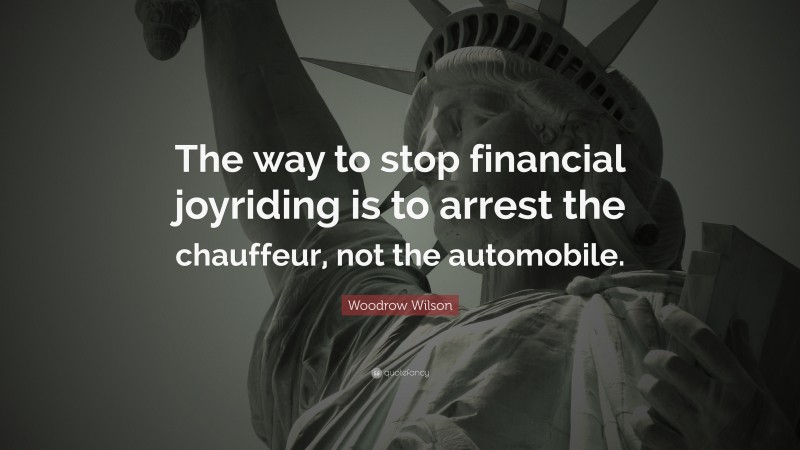 Woodrow Wilson Quote: “The way to stop financial joyriding is to arrest the chauffeur, not the automobile.”