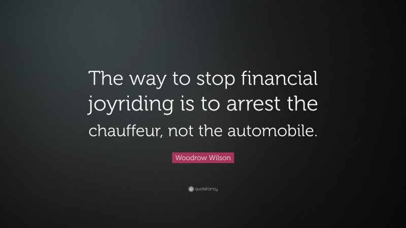 Woodrow Wilson Quote: “The way to stop financial joyriding is to arrest the chauffeur, not the automobile.”