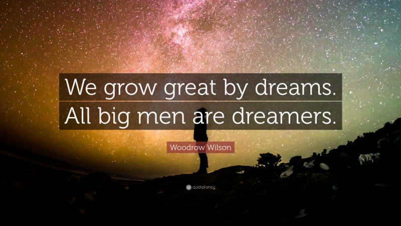 Woodrow Wilson Quote: “We grow great by dreams. All big men are dreamers.”