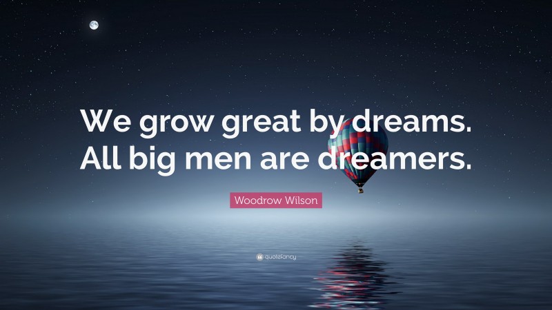 Woodrow Wilson Quote: “We grow great by dreams. All big men are dreamers.”