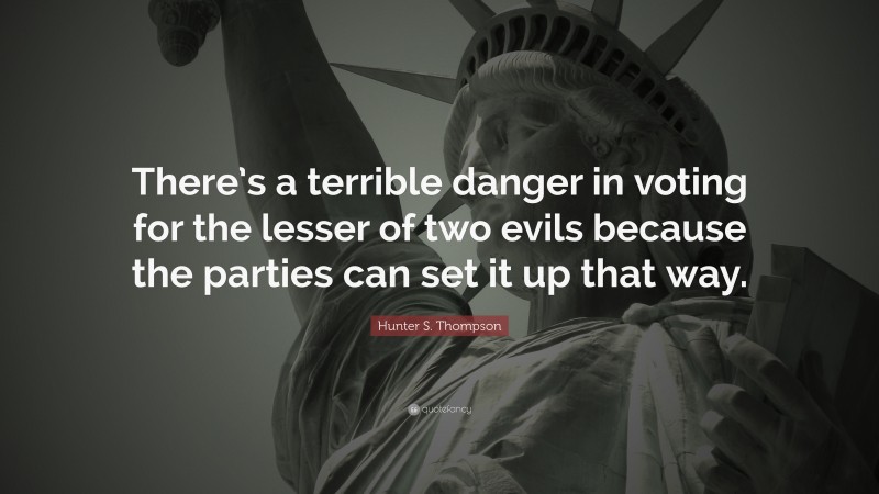 Hunter S. Thompson Quote: “There’s a terrible danger in voting for the lesser of two evils because the parties can set it up that way.”