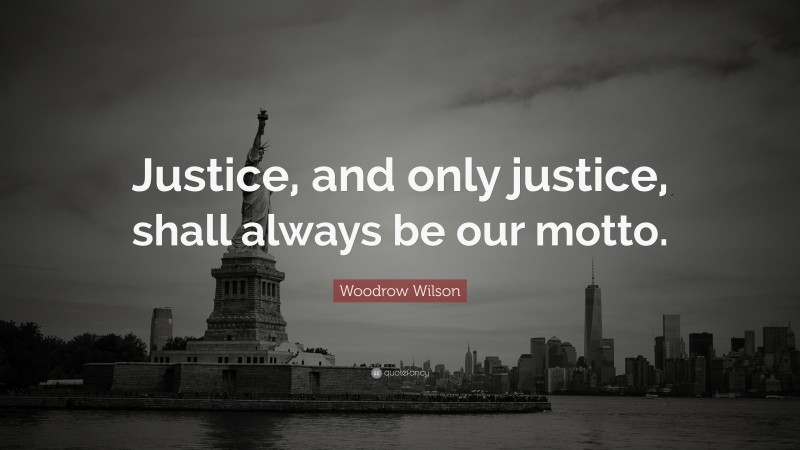 Woodrow Wilson Quote: “Justice, and only justice, shall always be our motto.”