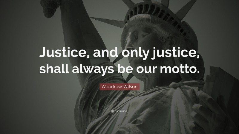 Woodrow Wilson Quote: “Justice, and only justice, shall always be our motto.”