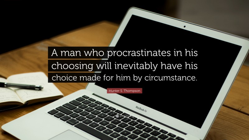 Hunter S. Thompson Quote: “A man who procrastinates in his choosing will inevitably have his choice made for him by circumstance.”