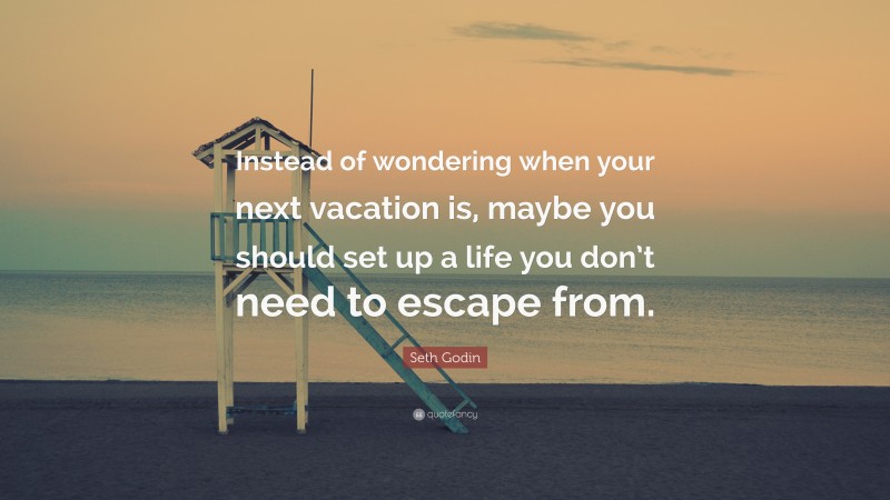 Seth Godin Quote: “Instead of wondering when your next vacation is ...