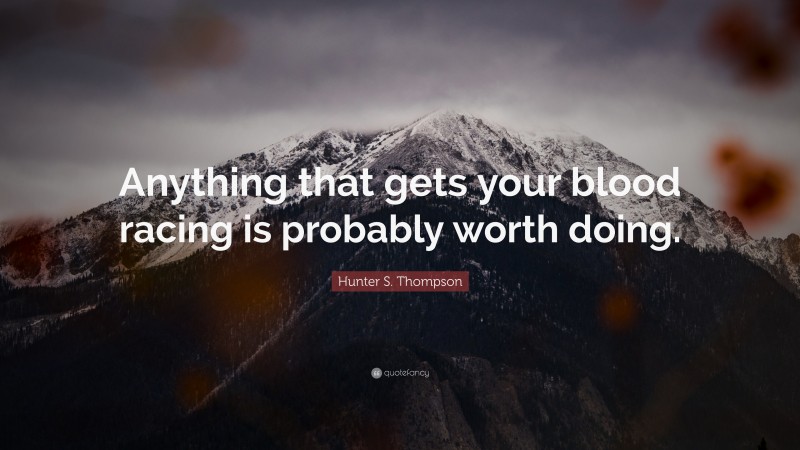 Hunter S. Thompson Quote: “Anything that gets your blood racing is probably worth doing.”
