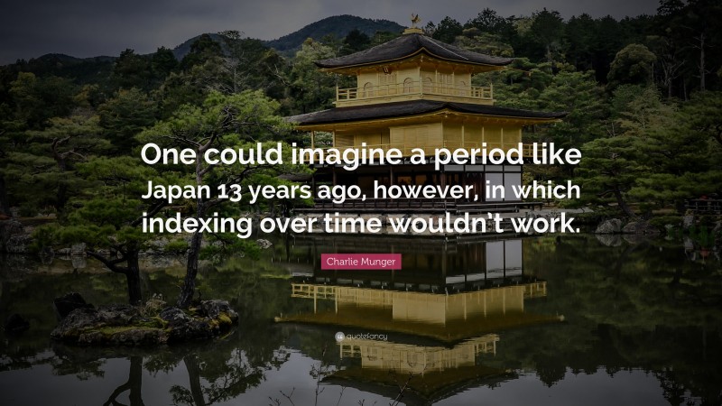 Charlie Munger Quote: “One could imagine a period like Japan 13 years ago, however, in which indexing over time wouldn’t work.”