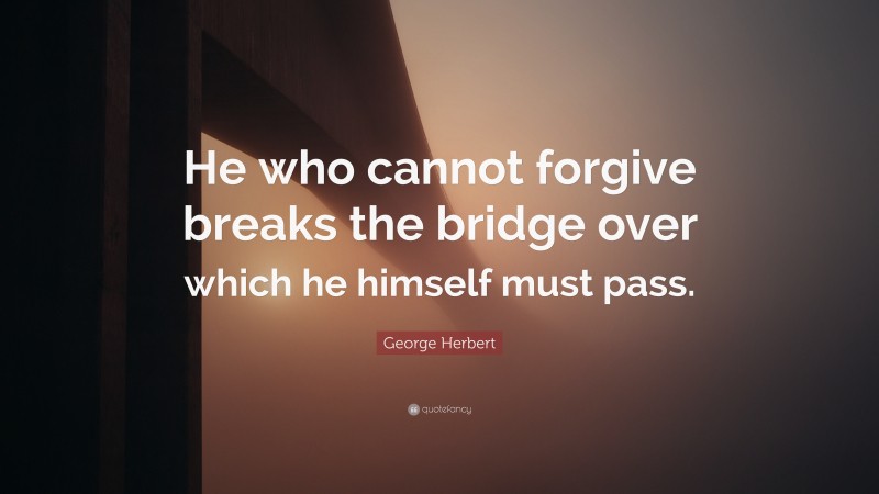 George Herbert Quote: “He who cannot forgive breaks the bridge over which he himself must pass.”
