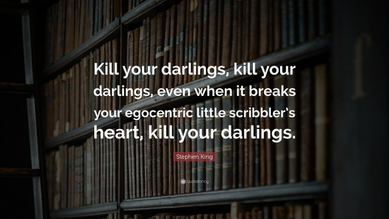 Stephen King Quote: “Kill your darlings, kill your darlings, even when it breaks your egocentric little scribbler’s heart, kill your darlings.”