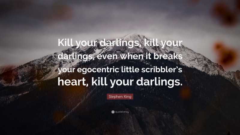 Stephen King Quote: “Kill your darlings, kill your darlings, even when it breaks your egocentric little scribbler’s heart, kill your darlings.”