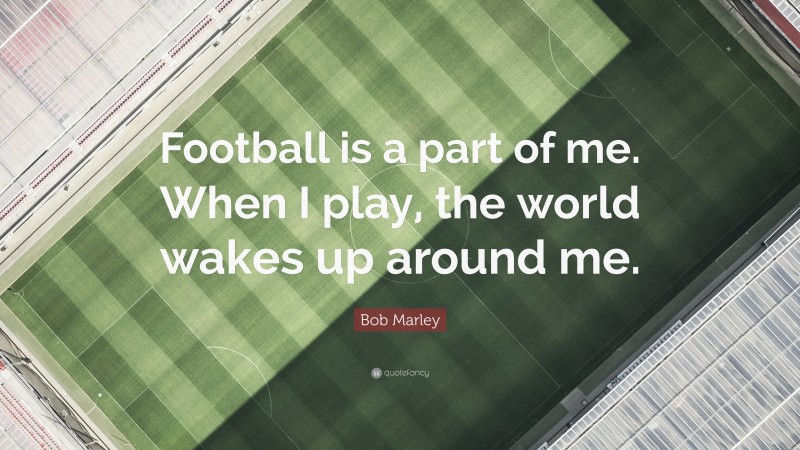 Bob Marley Quote: “Football is a part of me. When I play, the world wakes up around me.”