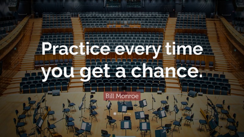Bill Monroe Quote: “Practice every time you get a chance.”