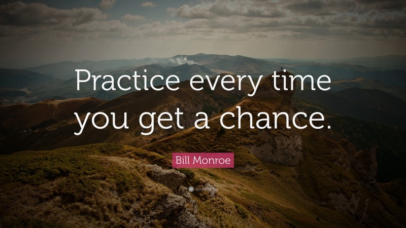 Bill Monroe Quote: “Practice Every Time You Get A Chance.”