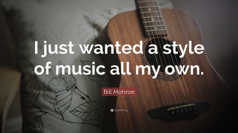 Bill Monroe Quote: “I just wanted a style of music all my own.”
