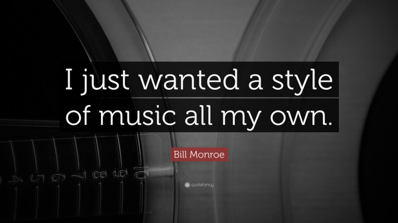 Bill Monroe Quote: “I just wanted a style of music all my own.”