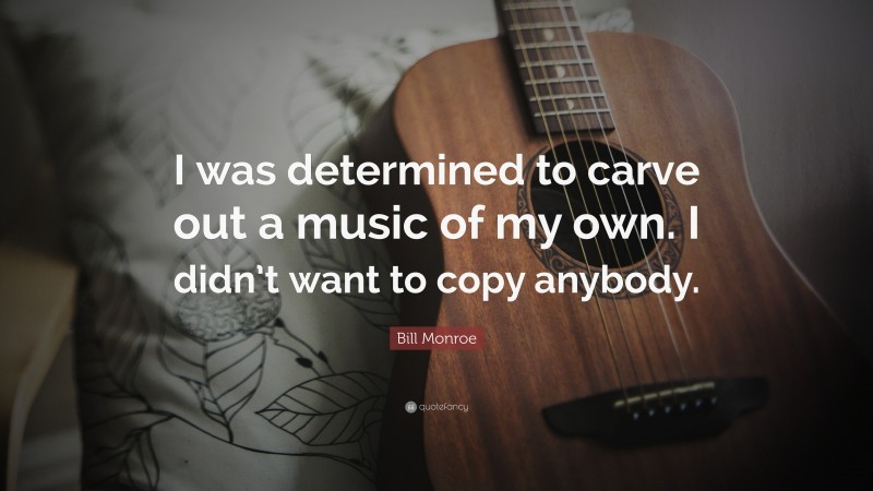 Bill Monroe Quote: “I was determined to carve out a music of my own. I didn’t want to copy anybody.”