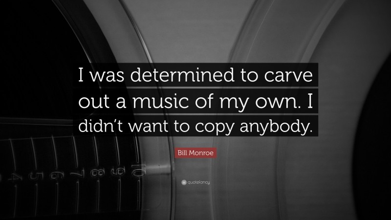 Bill Monroe Quote: “I was determined to carve out a music of my own. I didn’t want to copy anybody.”