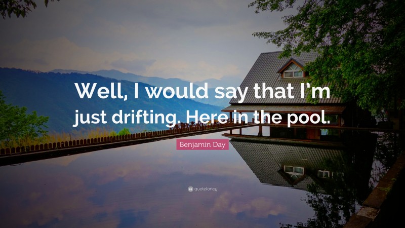 Benjamin Day Quote: “Well, I would say that I’m just drifting. Here in the pool.”