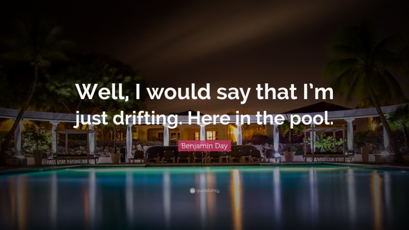 Benjamin Day Quote: “Well, I would say that I’m just drifting. Here in the pool.”