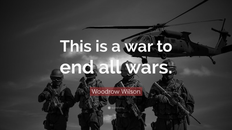 Woodrow Wilson Quote: “This is a war to end all wars.”