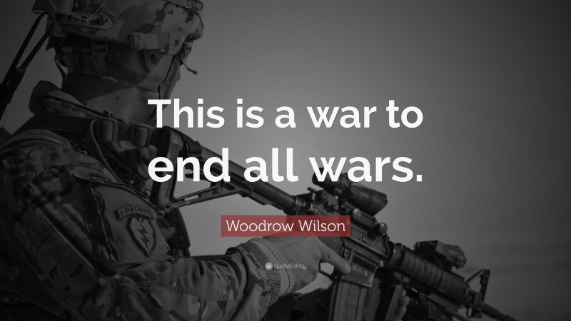 Woodrow Wilson Quote: “This is a war to end all wars.”