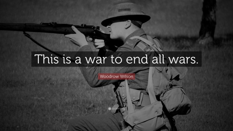 Woodrow Wilson Quote: “This is a war to end all wars.”
