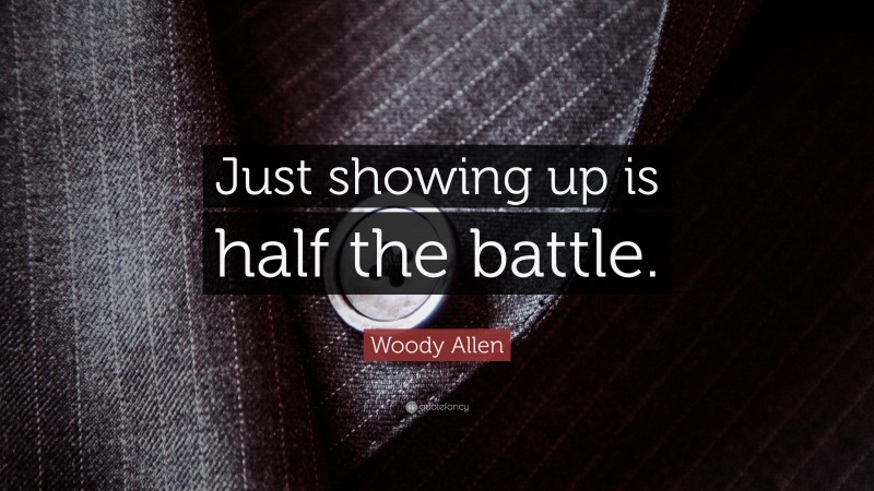 Woody Allen Quote: “Just showing up is half the battle.”
