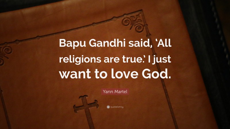 Yann Martel Quote: “Bapu Gandhi said, ‘All religions are true.’ I just want to love God.”