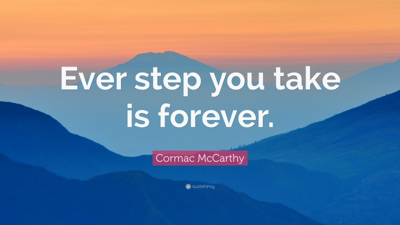 Cormac McCarthy Quote: “Ever step you take is forever.”