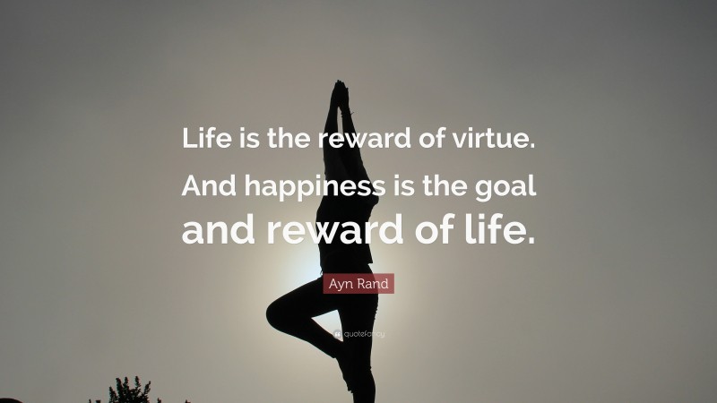Ayn Rand Quote: “Life is the reward of virtue. And happiness is the goal and reward of life.”