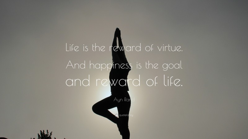 Ayn Rand Quote: “Life is the reward of virtue. And happiness is the goal and reward of life.”