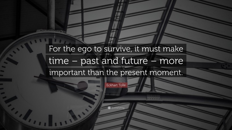Eckhart Tolle Quote: “For the ego to survive, it must make time – past and future – more important than the present moment.”