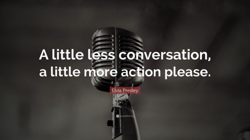 Elvis Presley Quote: “A little less conversation, a little more action please.”