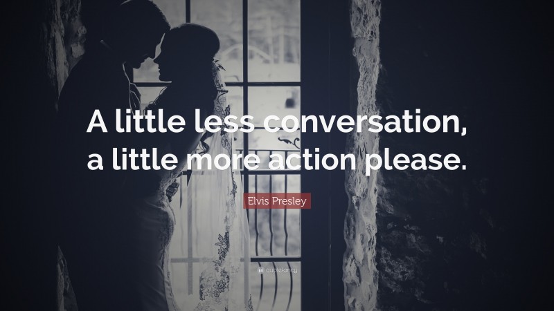 Elvis Presley Quote: “A little less conversation, a little more action please.”